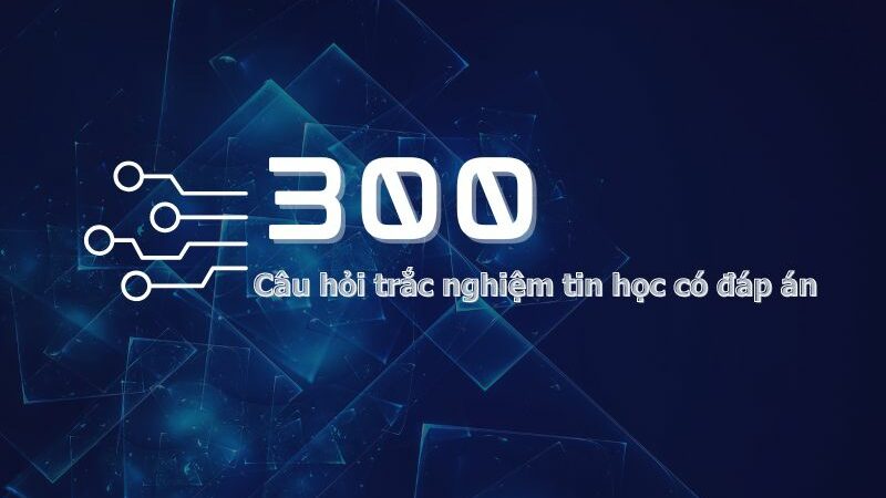 Tổng hợp 300 câu hỏi trắc nghiệm tin học có đáp án hay chọn lọc